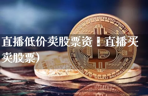 直播低价卖股票资斿直播买卖股票)_https://www.erdeww.com_期货资讯_第1张