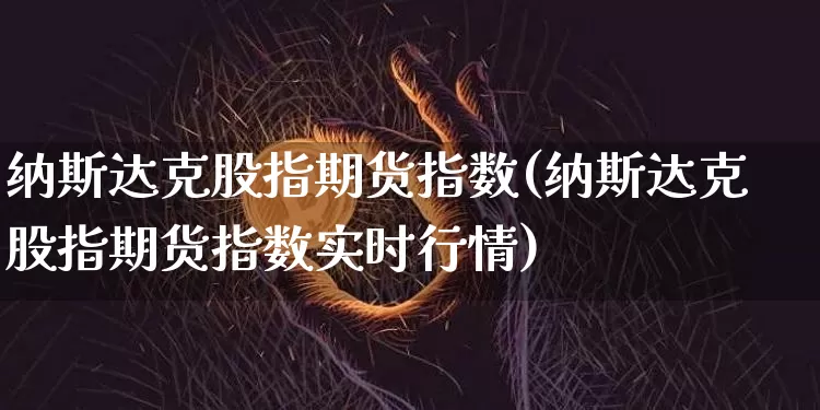 纳斯达克股指期货指数(纳斯达克股指期货指数实时行情)_https://www.erdeww.com_期货行情_第1张