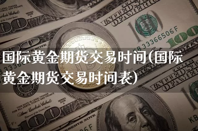 国际黄金期货交易时间(国际黄金期货交易时间表)_https://www.erdeww.com_期货资讯_第1张