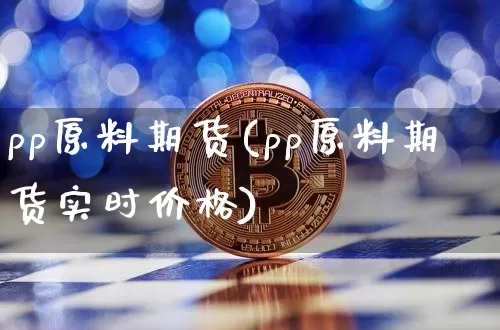 pp原料期货(pp原料期货实时价格)_https://www.erdeww.com_期货走势_第1张