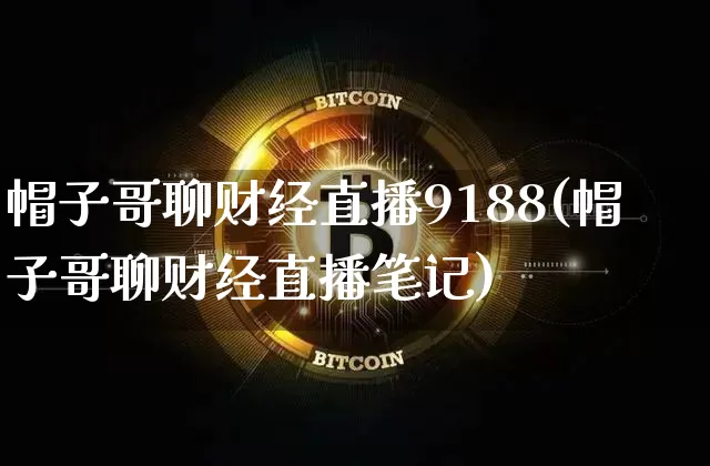 帽子哥聊财经直播9188(帽子哥聊财经直播笔记)_https://www.erdeww.com_期货走势_第1张