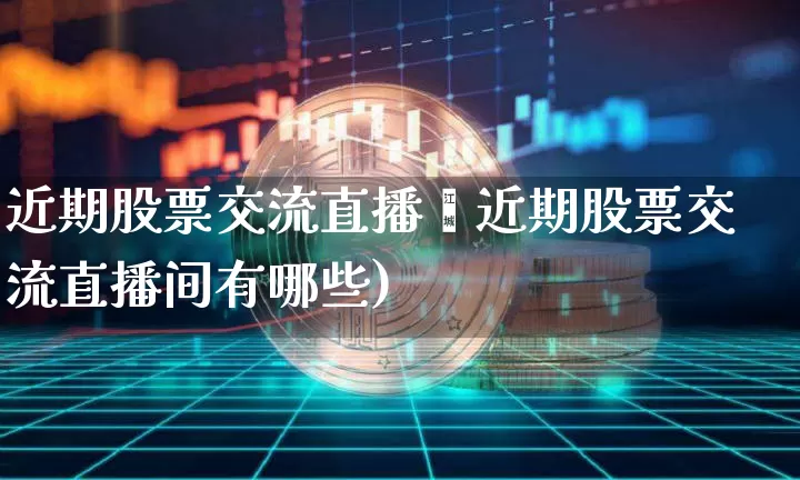 近期股票交流直播闿近期股票交流直播间有哪些)_https://www.erdeww.com_期货资讯_第1张