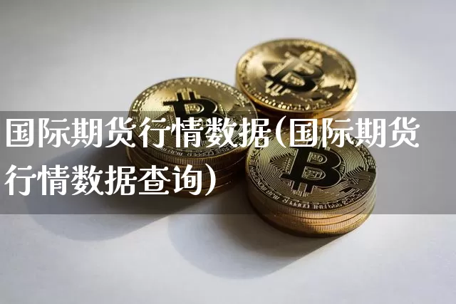 国际期货行情数据(国际期货行情数据查询)_https://www.erdeww.com_期货行情_第1张