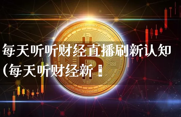 每天听听财经直播刷新认知(每天听财经新闿_https://www.erdeww.com_期货_第1张