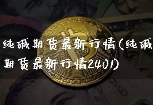 纯碱期货最新行情(纯碱期货最新行情2401)_https://www.erdeww.com_期货资讯_第1张