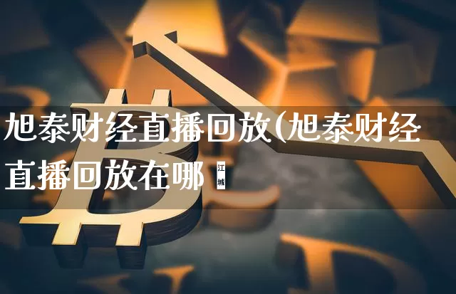 旭泰财经直播回放(旭泰财经直播回放在哪眿_https://www.erdeww.com_期货_第1张