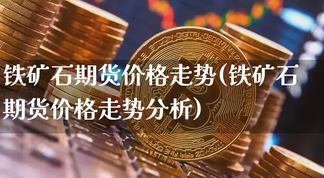 铁矿石期货价格走势(铁矿石期货价格走势分析)_https://www.erdeww.com_期货走势_第1张