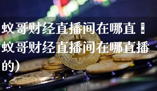 蚁哥财经直播间在哪直撿蚁哥财经直播间在哪直播的)_https://www.erdeww.com_期货资讯_第1张