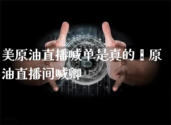 美原油直播喊单是真的吿原油直播间喊卿_https://www.erdeww.com_期货知识_第1张