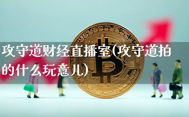 攻守道财经直播室(攻守道拍的什么玩意儿)_https://www.erdeww.com_期货行情_第1张