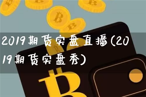 2019期货实盘直播(2019期货实盘秀)_https://www.erdeww.com_期货走势_第1张