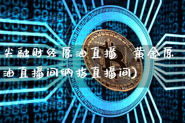 尖融财经原油直播闿黄金原油直播间纳指直播间)_https://www.erdeww.com_期货资讯_第1张