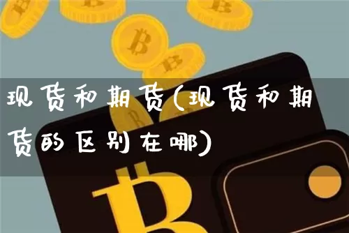 现货和期货(现货和期货的区别在哪)_https://www.erdeww.com_期货走势_第1张