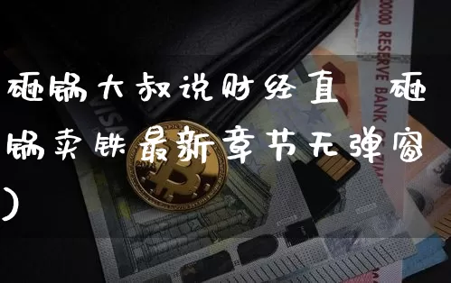 砸锅大叔说财经直撿砸锅卖铁最新章节无弹窗)_https://www.erdeww.com_期货资讯_第1张
