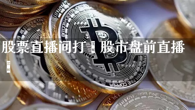 股票直播间打斿股市盘前直播闿_https://www.erdeww.com_期货走势_第1张