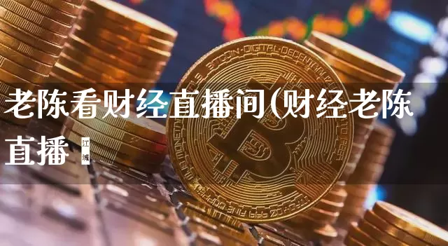老陈看财经直播间(财经老陈直播闿_https://www.erdeww.com_期货走势_第1张