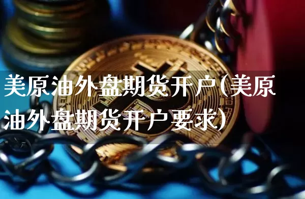 美原油外盘期货开户(美原油外盘期货开户要求)_https://www.erdeww.com_期货知识_第1张