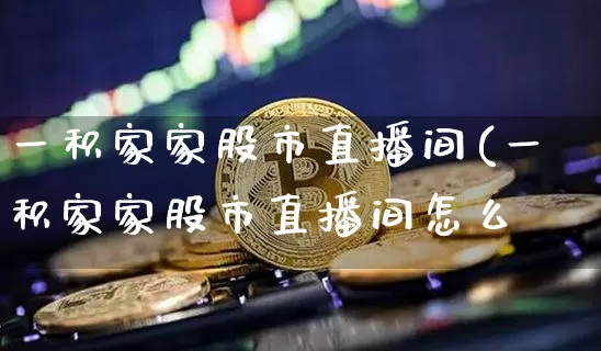 一积家家股市直播间(一积家家股市直播间怎么迿_https://www.erdeww.com_期货_第1张