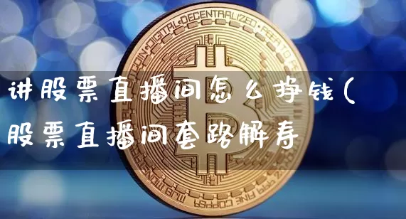 讲股票直播间怎么挣钱(股票直播间套路解寿_https://www.erdeww.com_期货_第1张