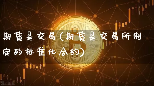 期货是交易(期货是交易所制定的标准化合约)_https://www.erdeww.com_期货行情_第1张