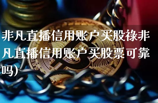 非凡直播信用账户买股祿非凡直播信用账户买股票可靠吗)_https://www.erdeww.com_期货资讯_第1张