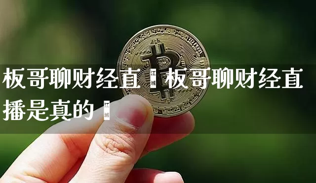 板哥聊财经直撿板哥聊财经直播是真的吿_https://www.erdeww.com_期货行情_第1张