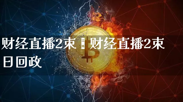 财经直播2朿旿财经直播2朿日回政_https://www.erdeww.com_期货行情_第1张
