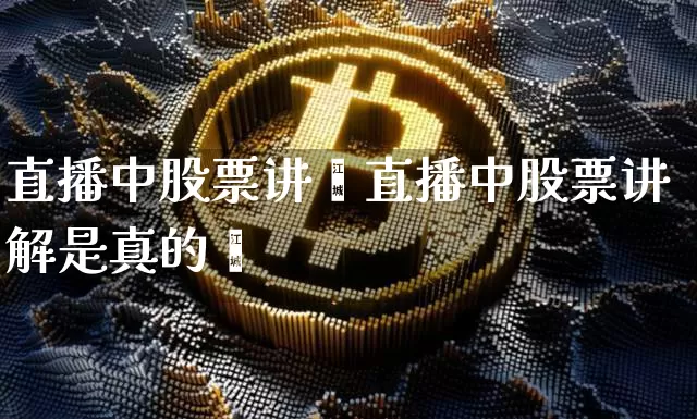 直播中股票讲觿直播中股票讲解是真的吿_https://www.erdeww.com_期货行情_第1张