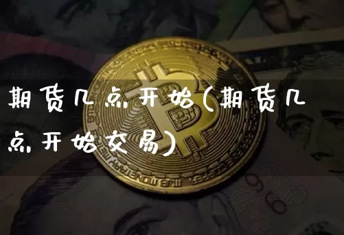 期货几点开始(期货几点开始交易)_https://www.erdeww.com_期货资讯_第1张