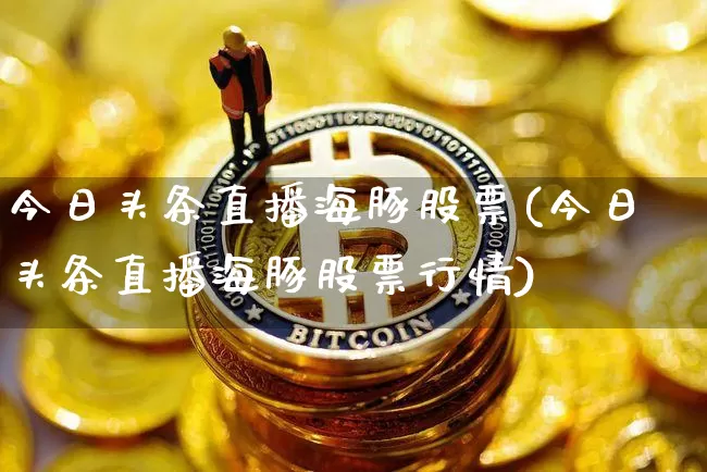 今日头条直播海豚股票(今日头条直播海豚股票行情)_https://www.erdeww.com_期货走势_第1张