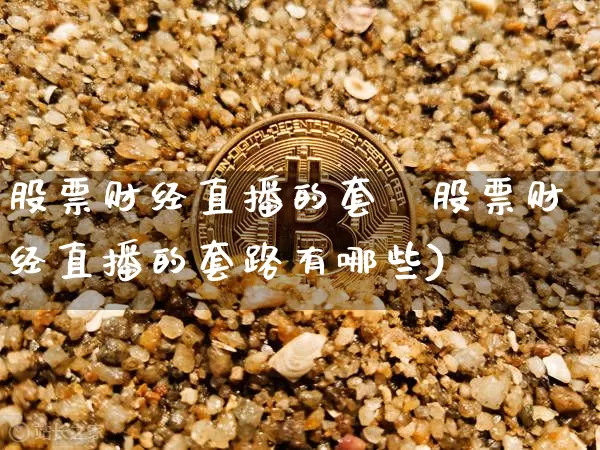 股票财经直播的套跿股票财经直播的套路有哪些)_https://www.erdeww.com_期货知识_第1张