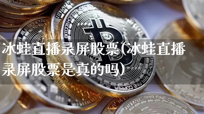 冰蛙直播录屏股票(冰蛙直播录屏股票是真的吗)_https://www.erdeww.com_期货行情_第1张