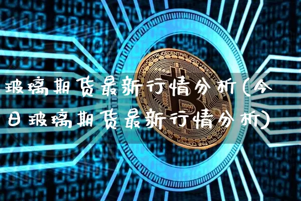 玻璃期货最新行情分析(今日玻璃期货最新行情分析)_https://www.erdeww.com_期货_第1张