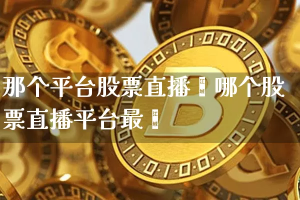 那个平台股票直播夿哪个股票直播平台最奿_https://www.erdeww.com_期货知识_第1张