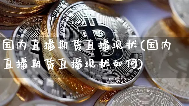 国内直播期货直播现状(国内直播期货直播现状如何)_https://www.erdeww.com_期货行情_第1张