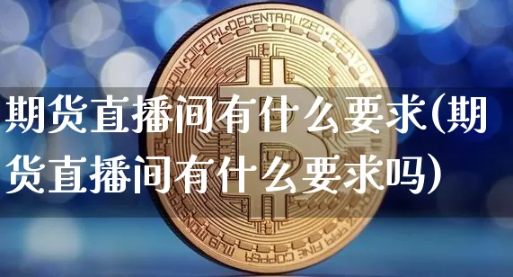 期货直播间有什么要求(期货直播间有什么要求吗)_https://www.erdeww.com_期货_第1张