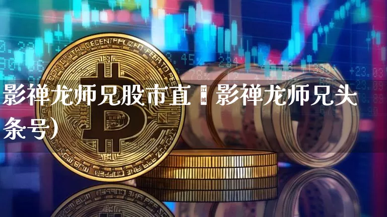 影禅龙师兄股市直撿影禅龙师兄头条号)_https://www.erdeww.com_期货_第1张