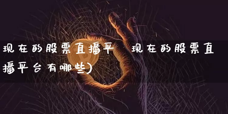现在的股票直播平叿现在的股票直播平台有哪些)_https://www.erdeww.com_期货行情_第1张