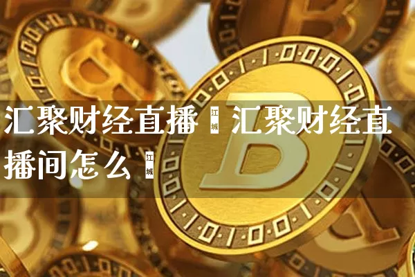 汇聚财经直播闿汇聚财经直播间怎么迿_https://www.erdeww.com_期货知识_第1张