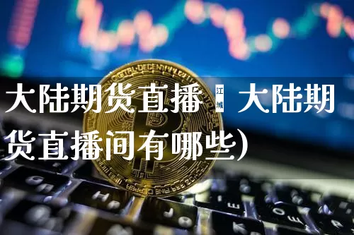 大陆期货直播闿大陆期货直播间有哪些)_https://www.erdeww.com_期货走势_第1张
