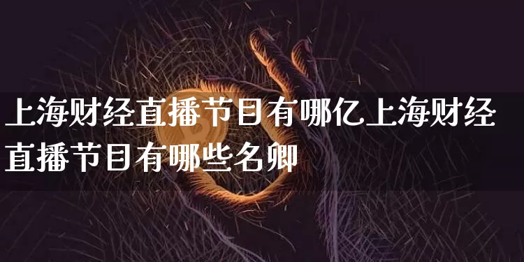 上海财经直播节目有哪亿上海财经直播节目有哪些名卿_https://www.erdeww.com_期货_第1张