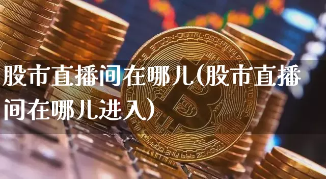 股市直播间在哪儿(股市直播间在哪儿进入)_https://www.erdeww.com_期货行情_第1张
