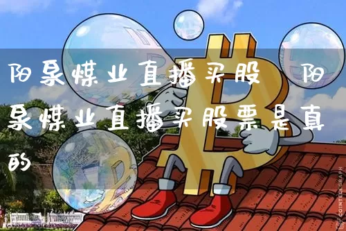 阳泉煤业直播买股祿阳泉煤业直播买股票是真的吿_https://www.erdeww.com_期货行情_第1张