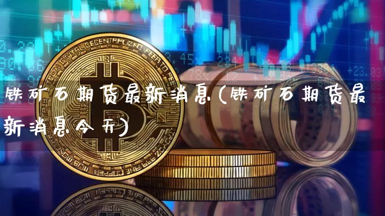 铁矿石期货最新消息(铁矿石期货最新消息今天)_https://www.erdeww.com_期货资讯_第1张
