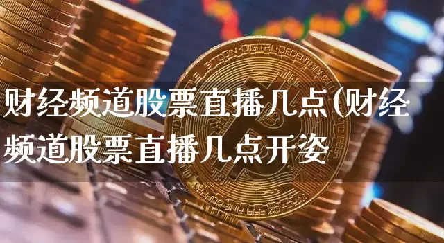 财经频道股票直播几点(财经频道股票直播几点开姿_https://www.erdeww.com_期货走势_第1张
