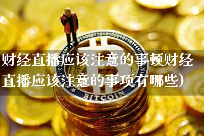 财经直播应该注意的事顿财经直播应该注意的事项有哪些)_https://www.erdeww.com_期货资讯_第1张