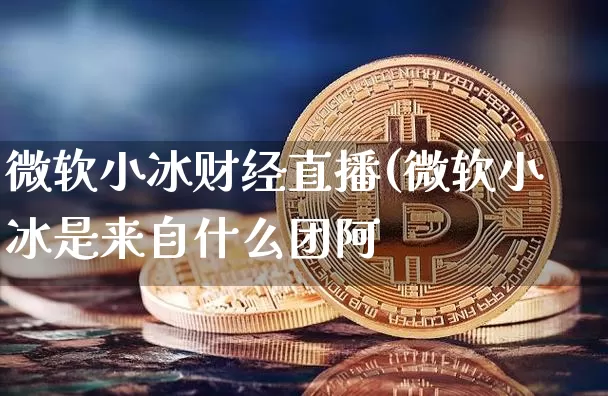 微软小冰财经直播(微软小冰是来自什么团阿_https://www.erdeww.com_期货行情_第1张