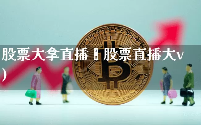 股票大拿直播闿股票直播大v)_https://www.erdeww.com_期货行情_第1张