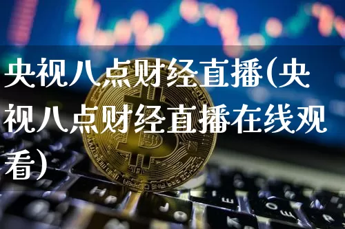 央视八点财经直播(央视八点财经直播在线观看)_https://www.erdeww.com_期货行情_第1张