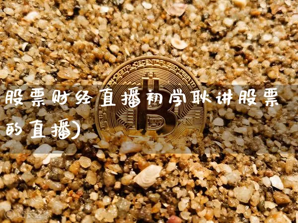股票财经直播初学耿讲股票的直播)_https://www.erdeww.com_期货资讯_第1张
